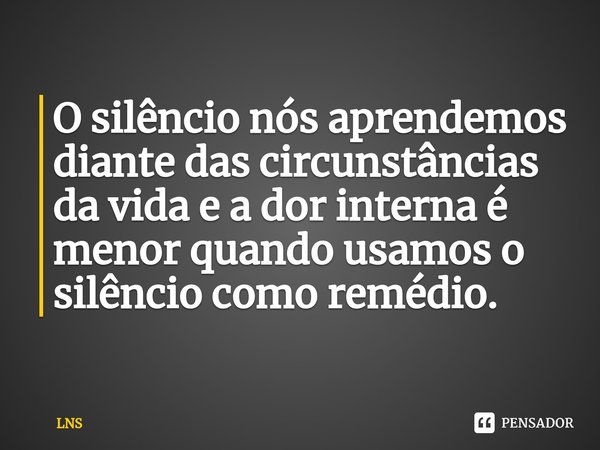 ⁠O silêncio nós aprendemos diante das circunstâncias da vida e a dor interna é menor quando usamos o silêncio como remédio.... Frase de LNS.