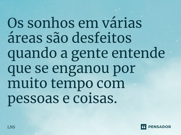 ⁠Os sonhos em várias áreas são desfeitos quando a gente entende que se enganou por muito tempo com pessoas e coisas.... Frase de LNS.