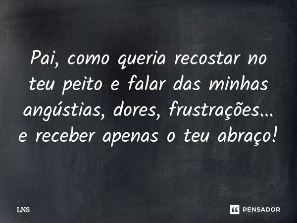 ⁠Pai, como queria recostar no teu peito e falar das minhas angústias, dores, frustrações... e receber apenas o teu abraço!... Frase de LNS.