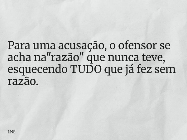 Para uma acusação, o ofensor se acha na "razão" que nunca teve, esquecendo TUDO que já fez sem razão.... Frase de LNS.
