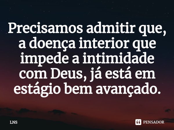 ⁠Precisamos admitir que, a doença interior que impede a intimidade com Deus, já está em estágio bem avançado.... Frase de LNS.