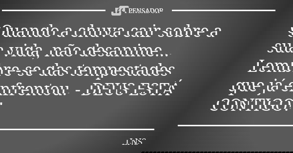 Quando a chuva cair sobre a sua vida, não desanime... Lembre-se das tempestades que já enfrentou. - DEUS ESTÁ CONTIGO!... Frase de LNS.