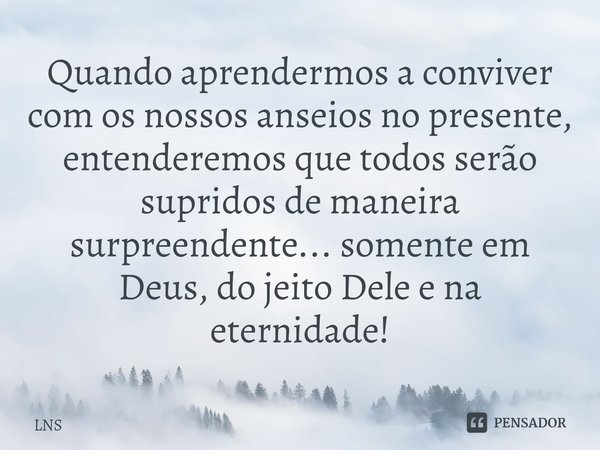 ⁠Quando aprendermos a conviver com os nossos anseios no presente, entenderemos que todos serão supridos de maneira surpreendente... somente em Deus, do jeito De... Frase de LNS.