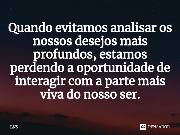 ⁠Quando evitamos analisar os nossos desejos mais profundos, estamos perdendo a oportunidade de interagir com a parte mais viva do nosso ser.... Frase de LNS.