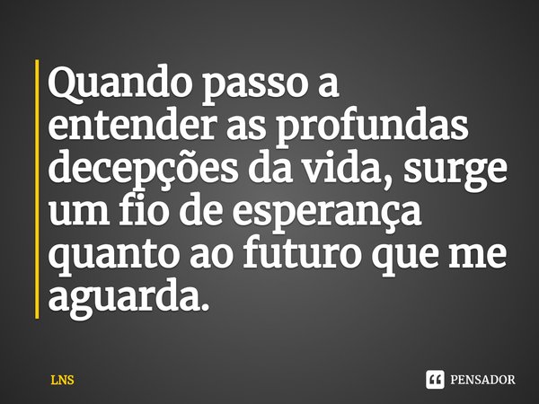 ⁠Quando passo a entender as profundas decepções da vida, surge um fio de esperança quanto ao futuro que me aguarda.... Frase de LNS.