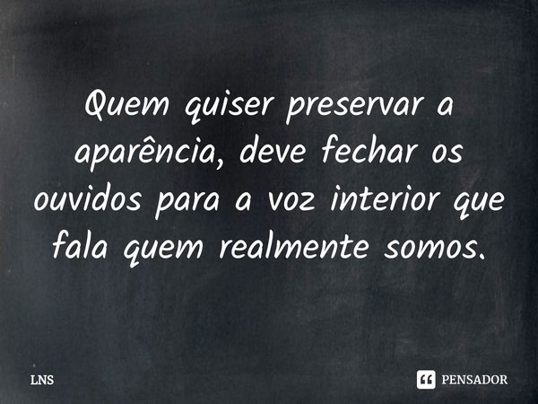 ⁠Quem quiser preservar a aparência, deve fechar os ouvidos para a voz interior que fala quem realmente somos.... Frase de LNS.