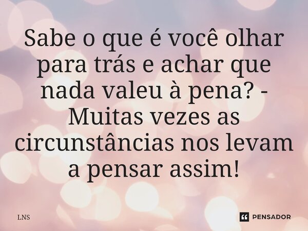 ⁠Sabe o que é você olhar para trás e achar que nada valeu à pena? - Muitas vezes as circunstâncias nos levam a pensar assim!... Frase de LNS.