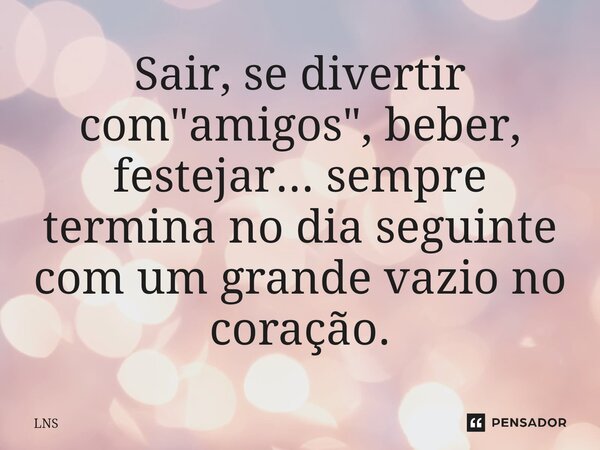 ⁠Sair, se divertir com "amigos", beber, festejar... sempre termina no dia seguinte com um grande vazio no coração.... Frase de LNS.