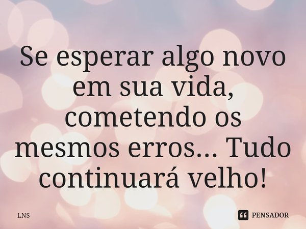 ⁠Se esperar algo novo em sua vida, cometendo os mesmos erros... Tudo continuará velho!... Frase de LNS.
