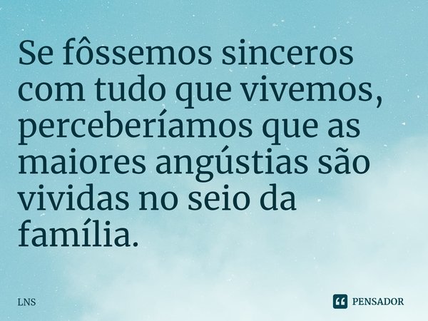 ⁠Se fôssemos sinceros com tudo que vivemos, perceberíamos que as maiores angústias são vividas no seio da família.... Frase de LNS.