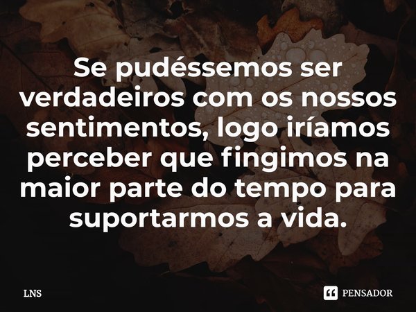 ⁠Se pudéssemos ser verdadeiros com os nossos sentimentos, logo iríamos perceber que fingimos na maior parte do tempo para suportarmos a vida.... Frase de LNS.