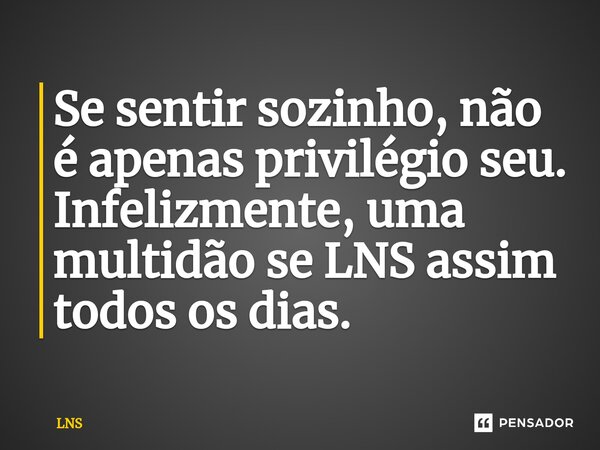 ⁠Se sentir sozinho, não é apenas privilégio seu. Infelizmente, uma multidão se LNS assim todos os dias.... Frase de LNS.