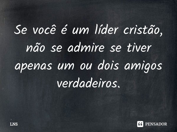 ⁠Se você é um líder cristão, não se admire se tiver apenas um ou dois amigos verdadeiros.... Frase de LNS.