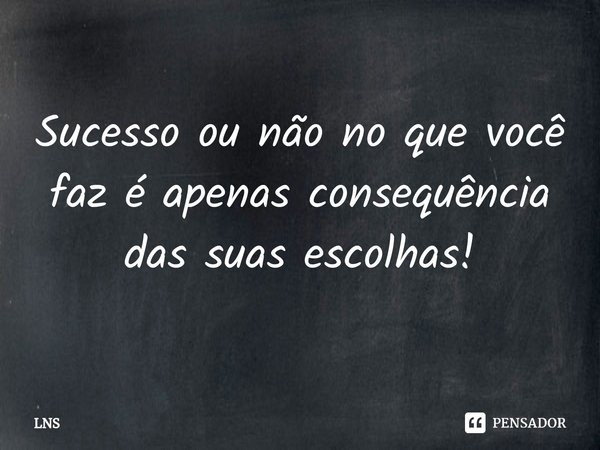 ⁠Sucesso ou não no que você faz é apenas consequência das suas escolhas!... Frase de LNS.
