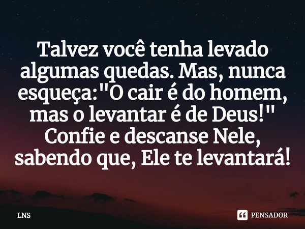 ⁠Talvez você tenha levado algumas quedas. Mas, nunca esqueça: "O cair é do homem, mas o levantar é de Deus!" Confie e descanse Nele, sabendo que, Ele ... Frase de LNS.