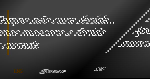 Tempo não cura ferida... Apenas mascara a ferida nunca curada.... Frase de LNS.