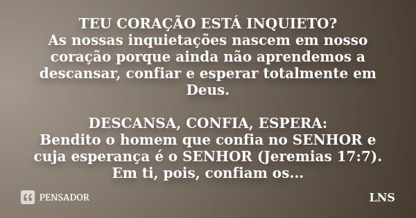 TEU CORAÇÃO ESTÁ INQUIETO? As nossas inquietações nascem em nosso coração porque ainda não aprendemos a descansar, confiar e esperar totalmente em Deus. DESCANS... Frase de LNS.