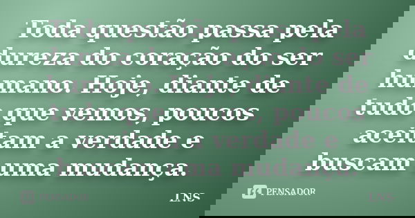 Toda questão passa pela dureza do coração do ser humano. Hoje, diante de tudo que vemos, poucos aceitam a verdade e buscam uma mudança.... Frase de LNS.