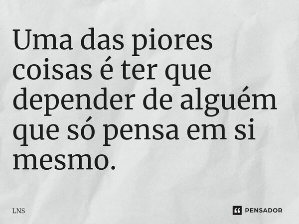 ⁠Uma das piores coisas é ter que depender de alguém que só pensa em si mesmo.... Frase de LNS.