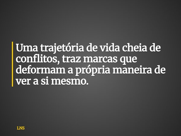 Uma trajetória de vida cheia de conflitos, traz marcas que deformam a própria maneira de ver a si mesmo.... Frase de LNS.