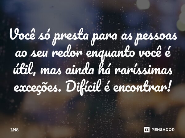 ⁠Você só presta para as pessoas ao seu redor enquanto você é útil, mas ainda há raríssimas exceções. Difícil é encontrar!... Frase de LNS.