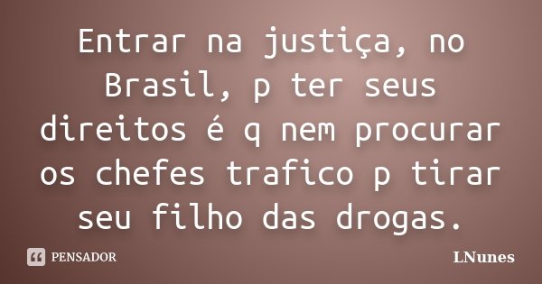Entrar na justiça, no Brasil, p ter seus direitos é q nem procurar os chefes trafico p tirar seu filho das drogas.... Frase de LNunes.