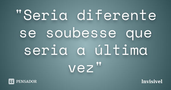 "Seria diferente se soubesse que seria a última vez"... Frase de lnvisivel.