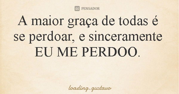 A maior graça de todas é se perdoar, e sinceramente EU ME PERDOO.... Frase de loading.gustavo.
