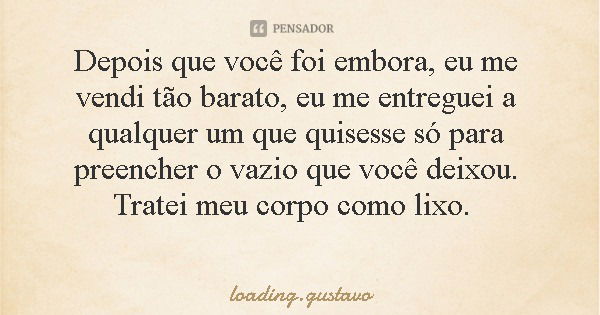 Depois que você foi embora, eu me vendi tão barato, eu me entreguei a qualquer um que quisesse só para preencher o vazio que você deixou. Tratei meu corpo como ... Frase de loading.gustavo.