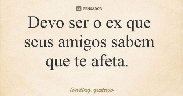 Devo ser o ex que seus amigos sabem que te afeta.... Frase de loading.gustavo.