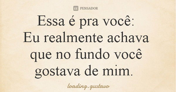 Essa é pra você: Eu realmente achava que no fundo você gostava de mim.... Frase de loading.gustavo.