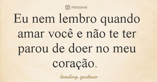 Eu nem lembro quando amar você e não te ter parou de doer no meu coração.... Frase de loading.gustavo.