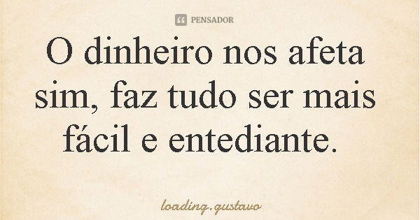 O dinheiro nos afeta sim, faz tudo ser mais fácil e entediante.... Frase de loading.gustavo.