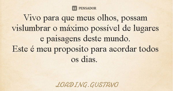 Vivo para que meus olhos, possam vislumbrar o máximo possível de lugares e paisagens deste mundo. Este é meu proposito para acordar todos os dias.... Frase de LOADING.GUSTAVO.
