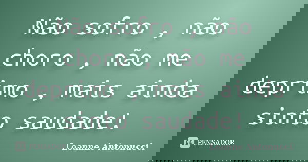 Não sofro , não choro , não me deprimo , mais ainda sinto saudade!... Frase de Loanne Antonucci.