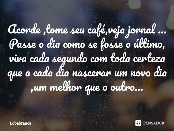 ⁠Acorde ,tome seu café,veja jornal ...
Passe o dia como se fosse o último, viva cada segundo com toda certeza que a cada dia nascerar um novo dia ,um melhor que... Frase de Lobabranca.