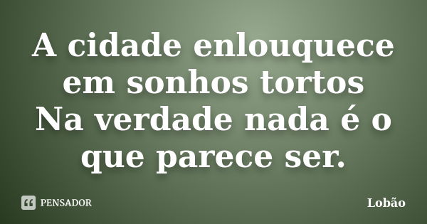 A cidade enlouquece em sonhos tortos Na verdade nada é o que parece ser.... Frase de Lobão.