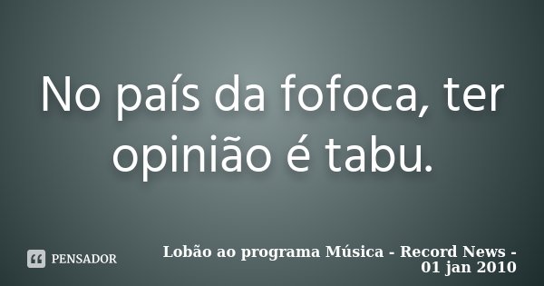 No país da fofoca, ter opinião é tabu.... Frase de Lobão ao programa Música - Record News - 01 jan 2010.