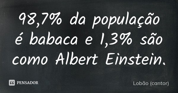 98,7% da população é babaca e 1,3% são como Albert Einstein.... Frase de Lobão (cantor).