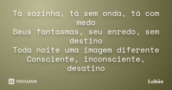 Tá sozinha, tá sem onda, tá com medo Seus fantasmas, seu enredo, sem destino Toda noite uma imagem diferente Consciente, inconsciente, desatino... Frase de Lobão.