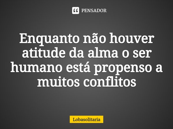 ⁠⁠Enquanto não houver atitude da alma o ser humano está propenso a muitos conflitos... Frase de lobasolitaria.