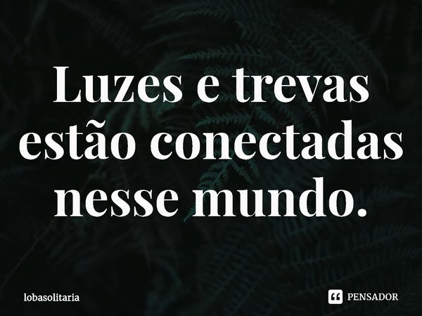 ⁠Luzes e trevas estão conectadas nesse mundo.... Frase de lobasolitaria.