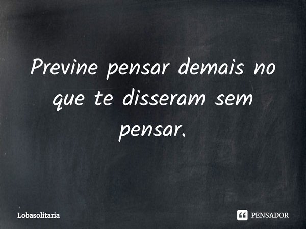 Previne pensar demais no que te disseram sem pensar.... Frase de lobasolitaria.