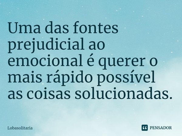 ⁠⁠⁠⁠Uma das fontes prejudicial ao emocional é querer o mais rápido possível as coisas solucionadas.... Frase de lobasolitaria.