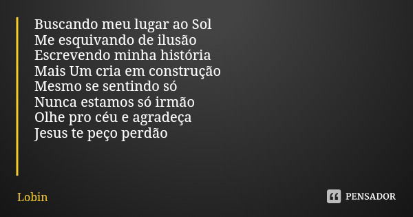 Buscando meu lugar ao Sol
Me esquivando de ilusão Escrevendo minha história Mais Um cria em construção Mesmo se sentindo só Nunca estamos só irmão Olhe pro céu ... Frase de Lobin.