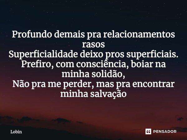 Profundo demais pra relacionamentos rasos Superficialidade deixo pros superficiais. Prefiro, com consciência, boiar na minha solidão, Não pra me perder, mas pra... Frase de Lobin.