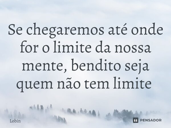 Se chegaremos até onde for o limite da nossa mente, bendito seja quem não tem limite ⁠... Frase de Lobin.