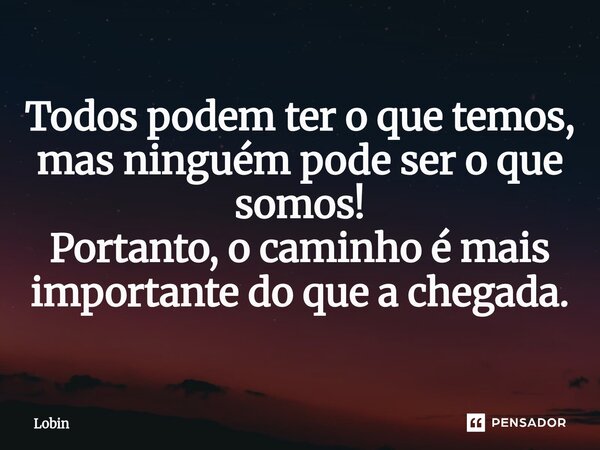 Todos podem ter o que temos, mas ninguém pode ser o que somos! Portanto, o caminho é mais importante do que a chegada.... Frase de Lobin.