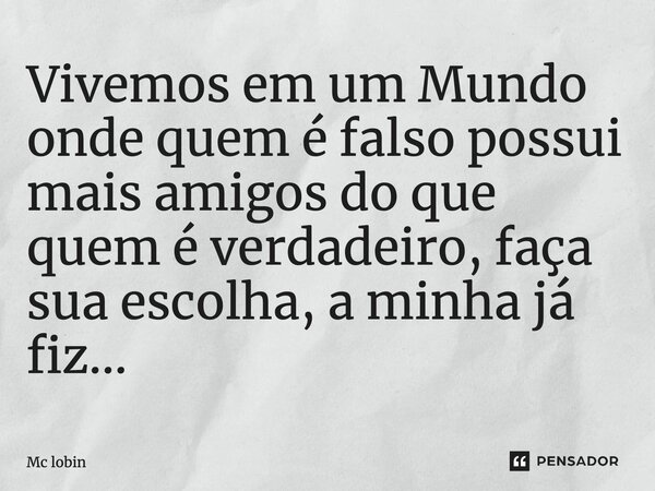 Vivemos em um Mundo onde quem é falso possui mais amigos do que quem é verdadeiro, faça sua escolha, a minha já fiz...... Frase de Mc lobin.