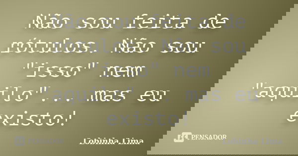 Não sou feita de rótulos. Não sou "isso" nem "aquilo"... mas eu existo!... Frase de Lobinha Lima.